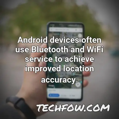 android devices often use bluetooth and wifi service to achieve improved location accuracy