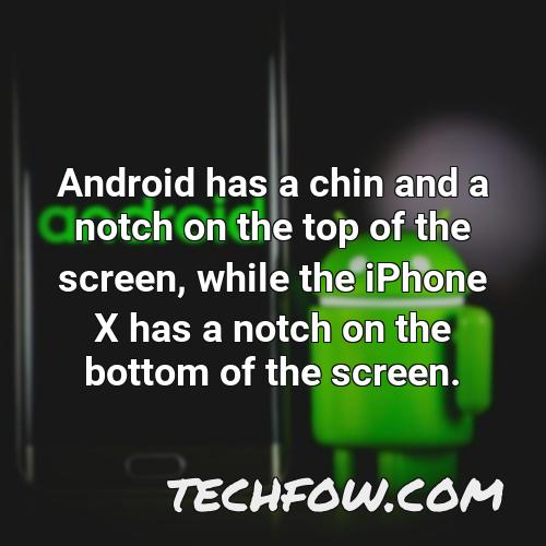 android has a chin and a notch on the top of the screen while the iphone x has a notch on the bottom of the screen