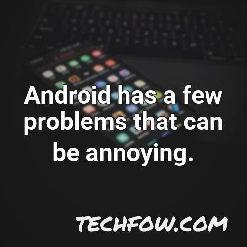android has a few problems that can be annoying