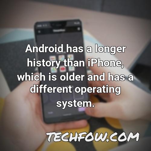 android has a longer history than iphone which is older and has a different operating system
