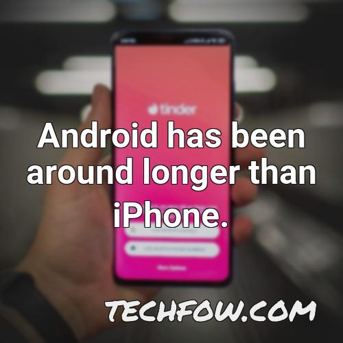 android has been around longer than iphone