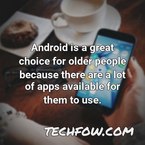 android is a great choice for older people because there are a lot of apps available for them to use