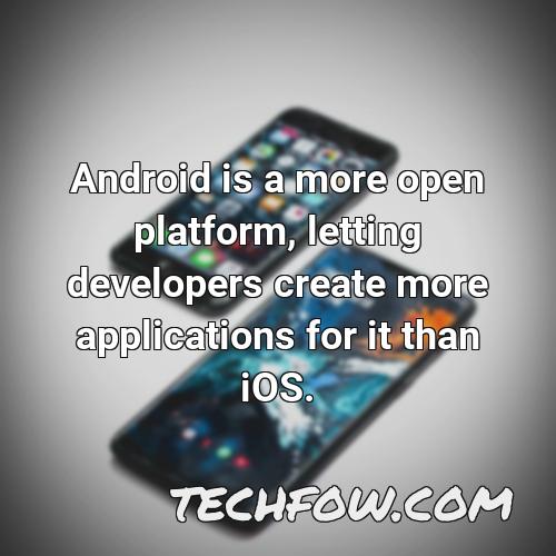 android is a more open platform letting developers create more applications for it than ios