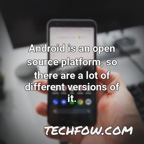 android is an open source platform so there are a lot of different versions of it