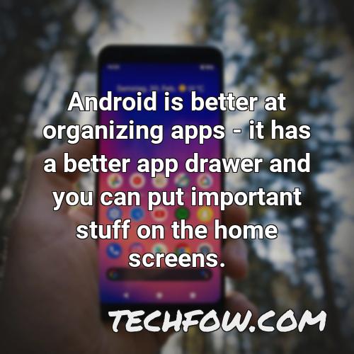 android is better at organizing apps it has a better app drawer and you can put important stuff on the home screens