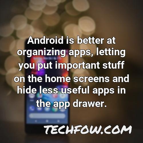 android is better at organizing apps letting you put important stuff on the home screens and hide less useful apps in the app drawer