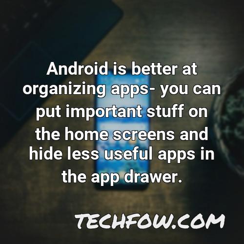 android is better at organizing apps you can put important stuff on the home screens and hide less useful apps in the app drawer 1