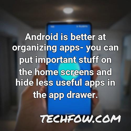 android is better at organizing apps you can put important stuff on the home screens and hide less useful apps in the app drawer