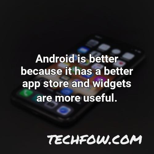 android is better because it has a better app store and widgets are more useful 4
