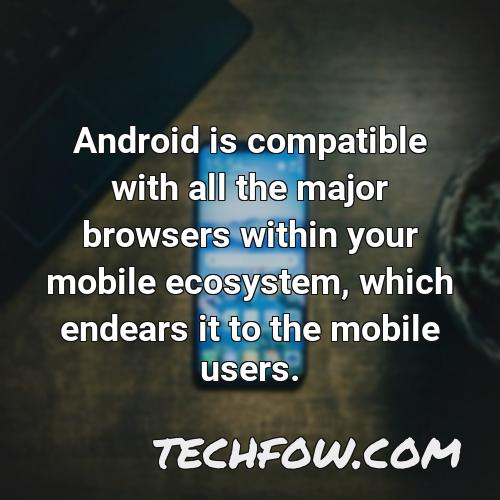 android is compatible with all the major browsers within your mobile ecosystem which endears it to the mobile users 1
