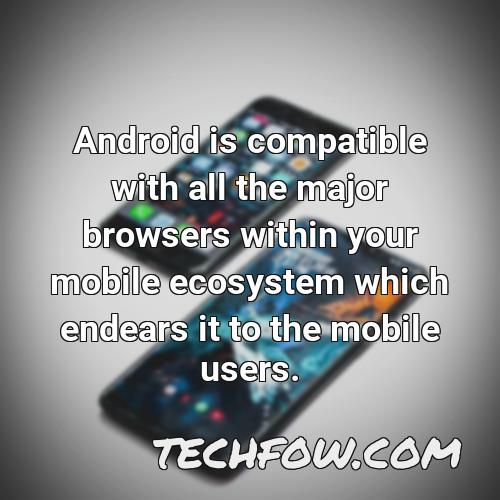 android is compatible with all the major browsers within your mobile ecosystem which endears it to the mobile users