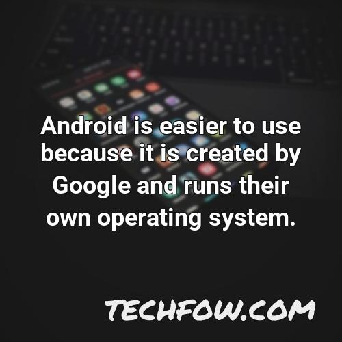 android is easier to use because it is created by google and runs their own operating system