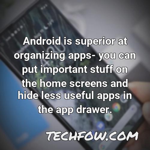android is superior at organizing apps you can put important stuff on the home screens and hide less useful apps in the app drawer