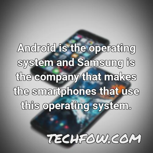 android is the operating system and samsung is the company that makes the smartphones that use this operating system