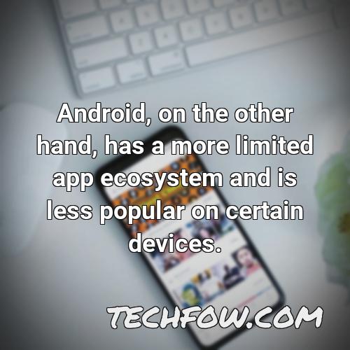 android on the other hand has a more limited app ecosystem and is less popular on certain devices