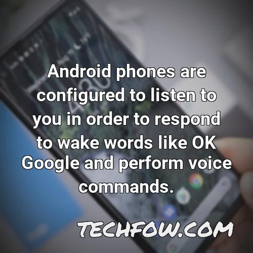 android phones are configured to listen to you in order to respond to wake words like ok google and perform voice commands