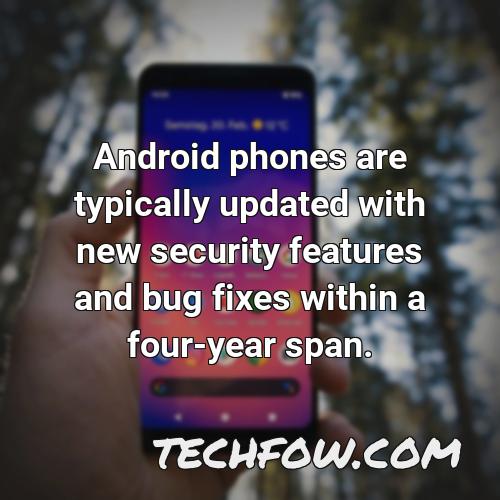 android phones are typically updated with new security features and bug fixes within a four year span