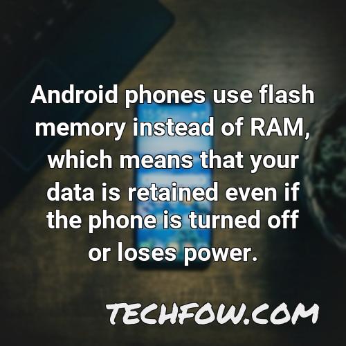 android phones use flash memory instead of ram which means that your data is retained even if the phone is turned off or loses power