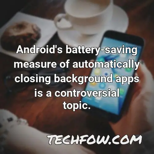 android s battery saving measure of automatically closing background apps is a controversial topic
