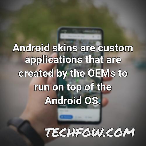 android skins are custom applications that are created by the oems to run on top of the android os