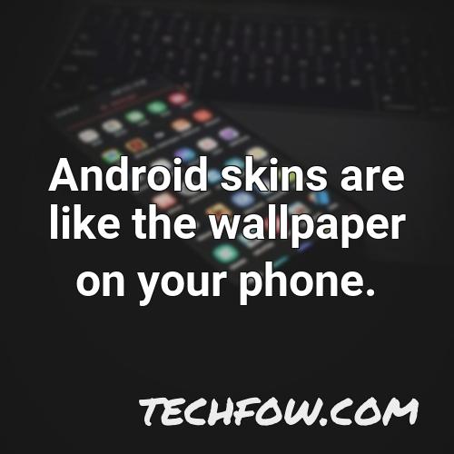android skins are like the wallpaper on your phone