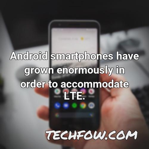 android smartphones have grown enormously in order to accommodate lte