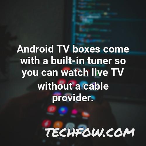 android tv boxes come with a built in tuner so you can watch live tv without a cable provider