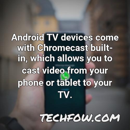 android tv devices come with chromecast built in which allows you to cast video from your phone or tablet to your tv