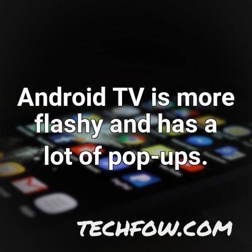 android tv is more flashy and has a lot of pop ups