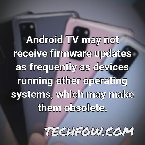 android tv may not receive firmware updates as frequently as devices running other operating systems which may make them obsolete
