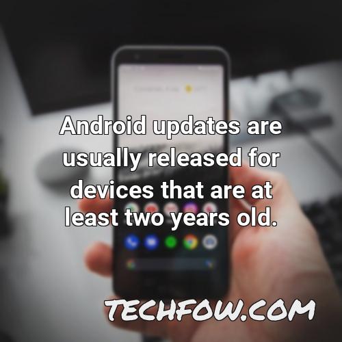 android updates are usually released for devices that are at least two years old