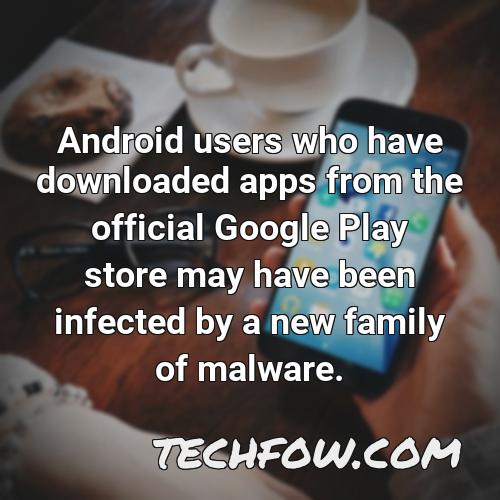android users who have downloaded apps from the official google play store may have been infected by a new family of malware