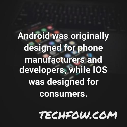 android was originally designed for phone manufacturers and developers while ios was designed for consumers