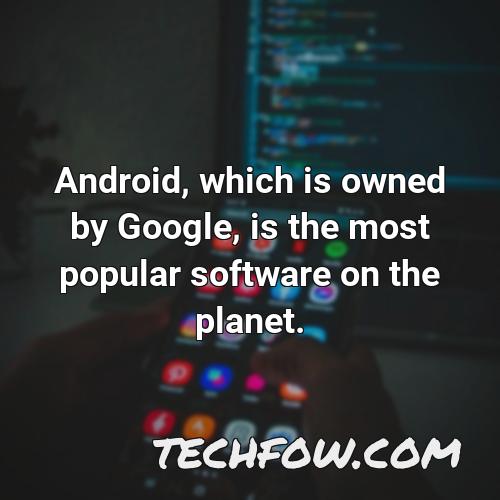 android which is owned by google is the most popular software on the planet