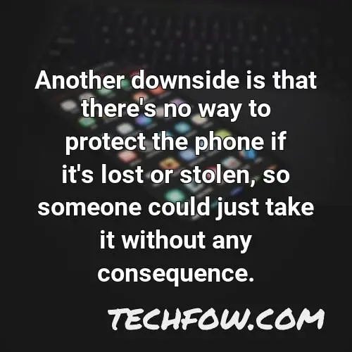 another downside is that there s no way to protect the phone if it s lost or stolen so someone could just take it without any consequence