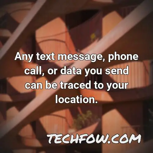 any text message phone call or data you send can be traced to your location