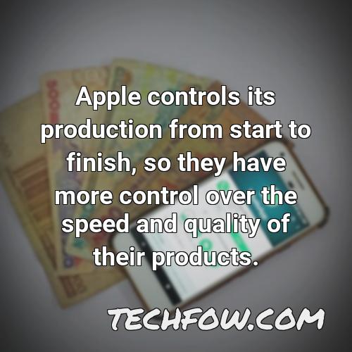 apple controls its production from start to finish so they have more control over the speed and quality of their products