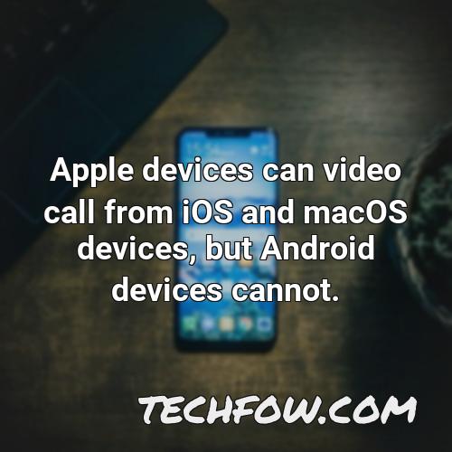 apple devices can video call from ios and macos devices but android devices cannot