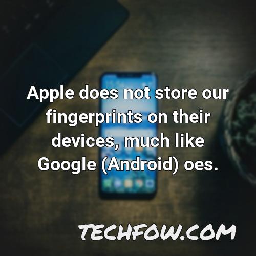 apple does not store our fingerprints on their devices much like google android oes