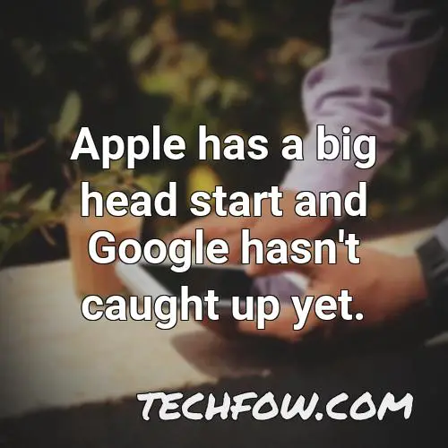 apple has a big head start and google hasn t caught up yet