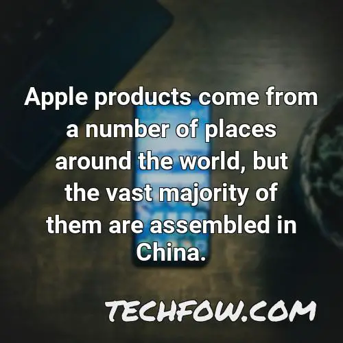 apple products come from a number of places around the world but the vast majority of them are assembled in china