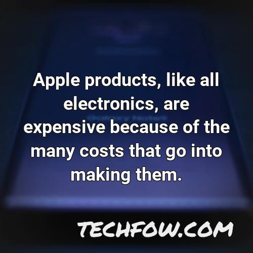 apple products like all electronics are expensive because of the many costs that go into making them