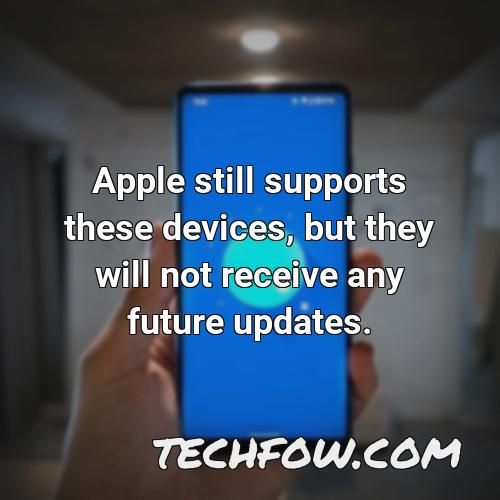 apple still supports these devices but they will not receive any future updates