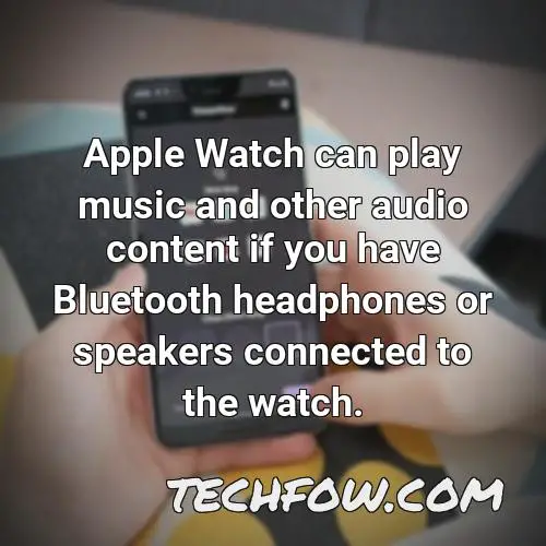 apple watch can play music and other audio content if you have bluetooth headphones or speakers connected to the watch