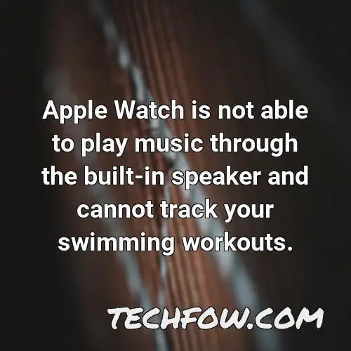 apple watch is not able to play music through the built in speaker and cannot track your swimming workouts