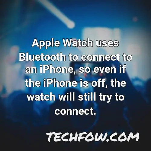 apple watch uses bluetooth to connect to an iphone so even if the iphone is off the watch will still try to connect
