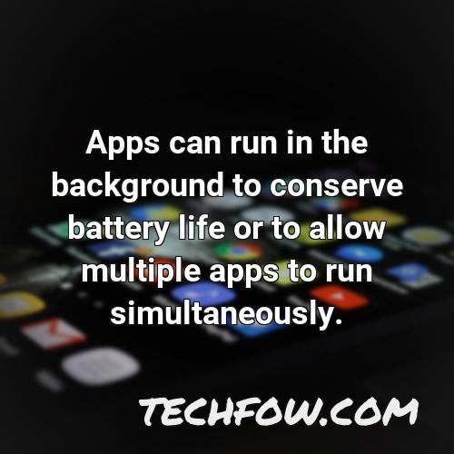 apps can run in the background to conserve battery life or to allow multiple apps to run simultaneously