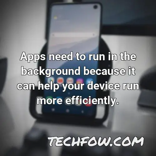 apps need to run in the background because it can help your device run more efficiently