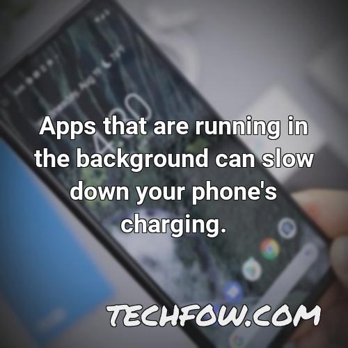 apps that are running in the background can slow down your phone s charging