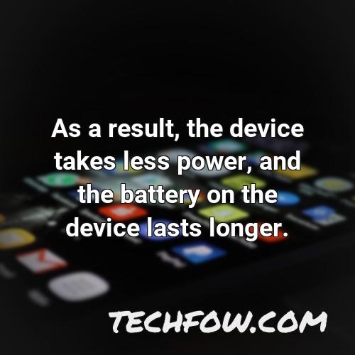 as a result the device takes less power and the battery on the device lasts longer